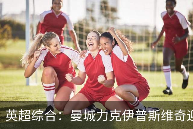 英超综合：曼城力克伊普斯维奇迎七连胜