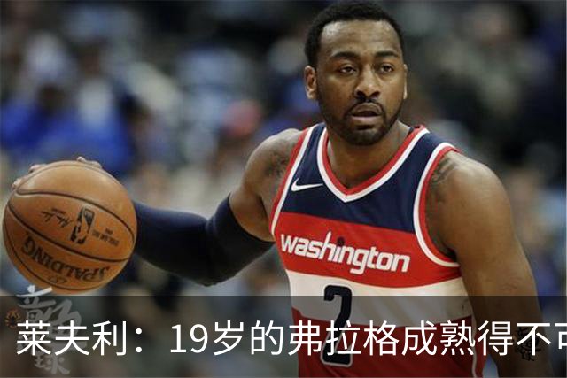 莱夫利：19岁的弗拉格成熟得不可思议 欧文就像一尊佛一样沉稳