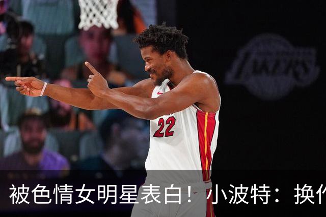 被色情女明星表白！小波特：换作以前我的要求是很高的。