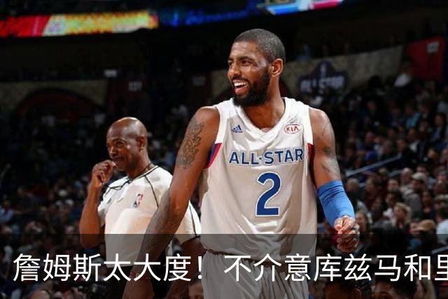 詹姆斯太大度！不介意库兹马和里夫斯是詹黑、香波特骂他！