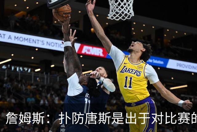 詹姆斯：扑防唐斯是出于对比赛的阅读 马克西的抢断扣篮非常提气