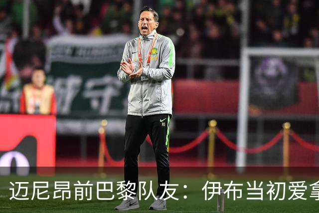 迈尼昂前巴黎队友：伊布当初爱拿迈尼昂开玩笑