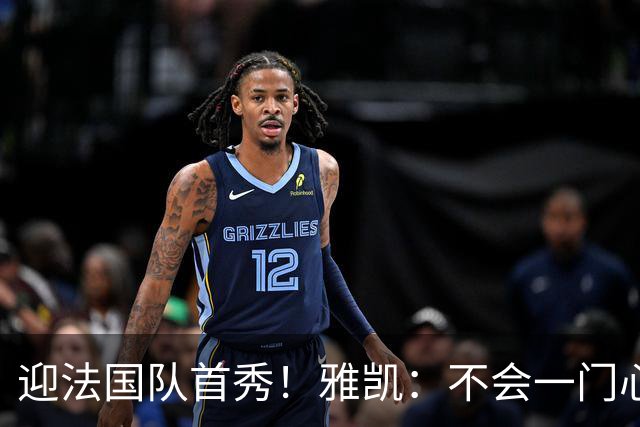 迎法国队首秀！雅凯：不会一门心思想坐稳主力，该来的总会来的