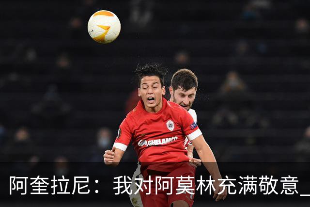 阿奎拉尼：我对阿莫林充满敬意 我很自豪曾身披米兰球衣