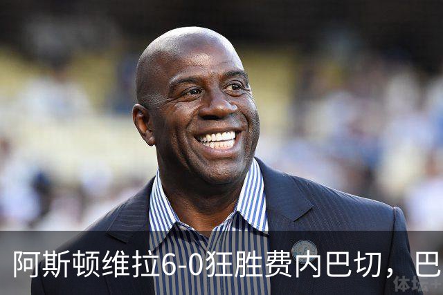 阿斯顿维拉6-0狂胜费内巴切，巴克利双响，尼古拉-雅克松梅开二度