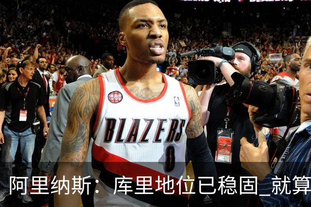 阿里纳斯：库里地位已稳固 就算他为第五冠联手约基奇也没人骂他