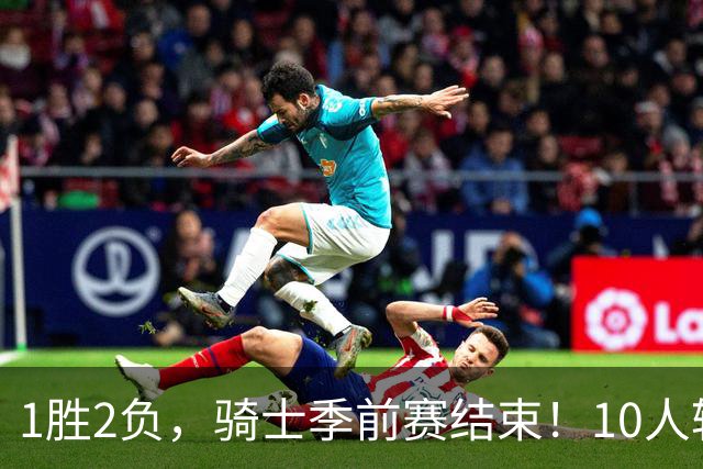 1胜2负，骑士季前赛结束！10人轮换基本明确，2位小将寄予厚望，莫布里问题突出，哈登的体能也是一大隐患