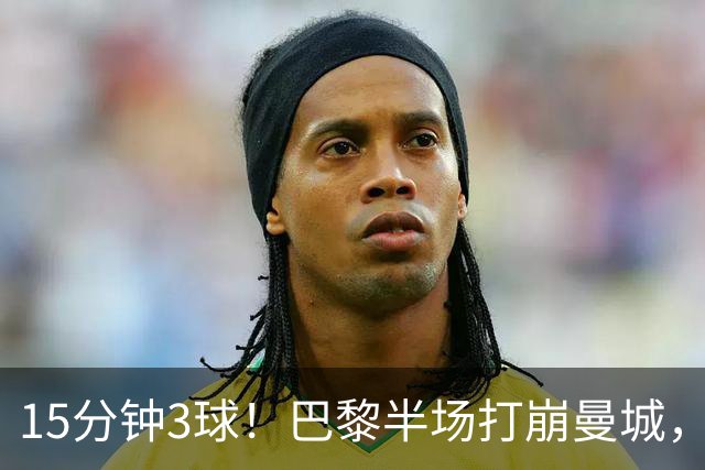 15分钟3球！巴黎半场打崩曼城，哈兰德双响也白搭