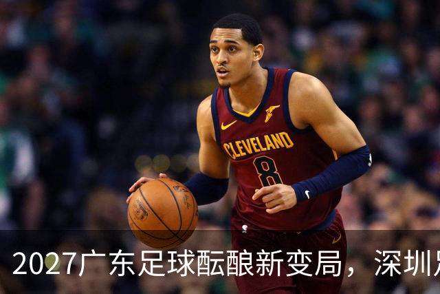 2027广东足球酝酿新变局，深圳足球将成南粤旗舰？
