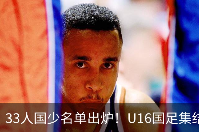 33人国少名单出炉！U16国足集结，由张耀坤带队出征海湾杯