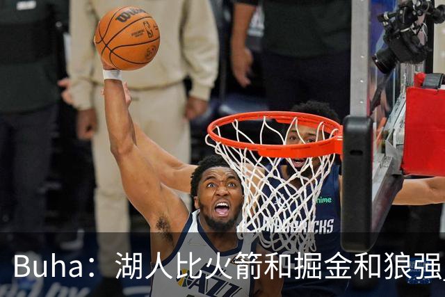Buha：湖人比火箭&掘金&狼强 是西部前三强队 有望拿下至少50胜
