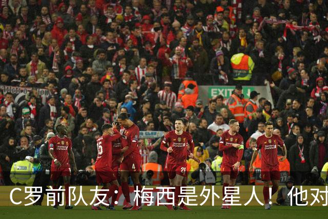 C罗前队友：梅西是外星人！他对比赛的理解独一档！