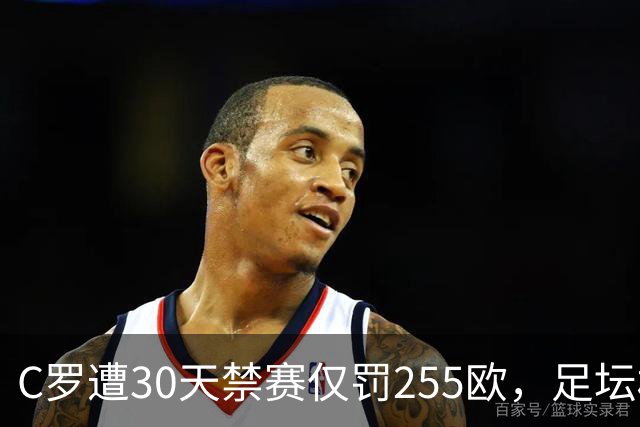 C罗遭30天禁赛仅罚255欧，足坛权力博弈与信任危机全面解析