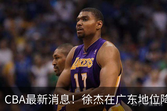 CBA最新消息！徐杰在广东地位降低，邱彪信任班顿，宁波签约新外援