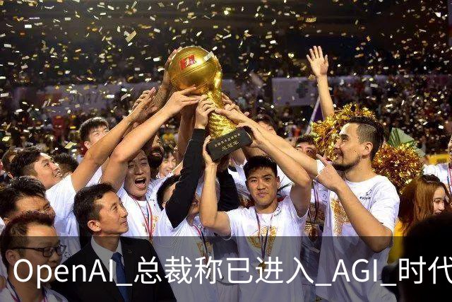 OpenAI 总裁称已进入 AGI 时代：GPT-6 Astra 可自主执行任务 24 小时