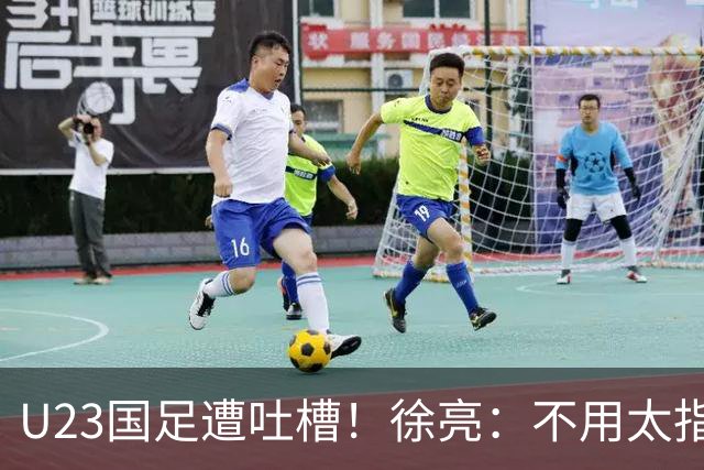 U23国足遭吐槽！徐亮：不用太指望，只看上王钰栋，徐彬太一般